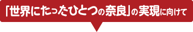 世界にたったひとつの奈良」の実現に向けて