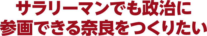 サラリーマンでも政治に参画できる奈良をつくりたい