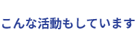 こんな活動もしています